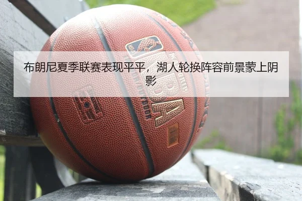 布朗尼夏季联赛表现平平，湖人轮换阵容前景蒙上阴影
