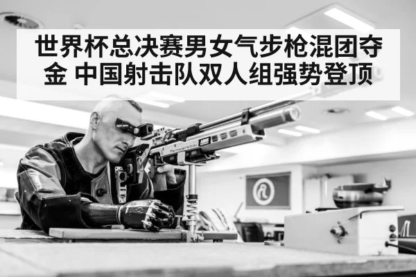 世界杯总决赛男女气步枪混团夺金 中国射击队双人组强势登顶