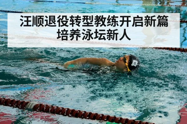 汪顺退役转型教练开启新篇培养泳坛新人