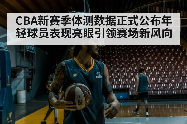 CBA新赛季体测数据正式公布年轻球员表现亮眼引领赛场新风向